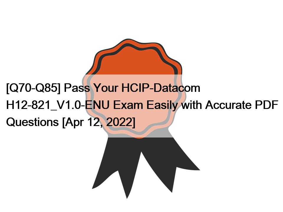 [Q70-Q85] Pass Your HCIP-Datacom H12-821_V1.0-ENU Exam Easily with Accurate PDF Questions [Apr 12, 2022]