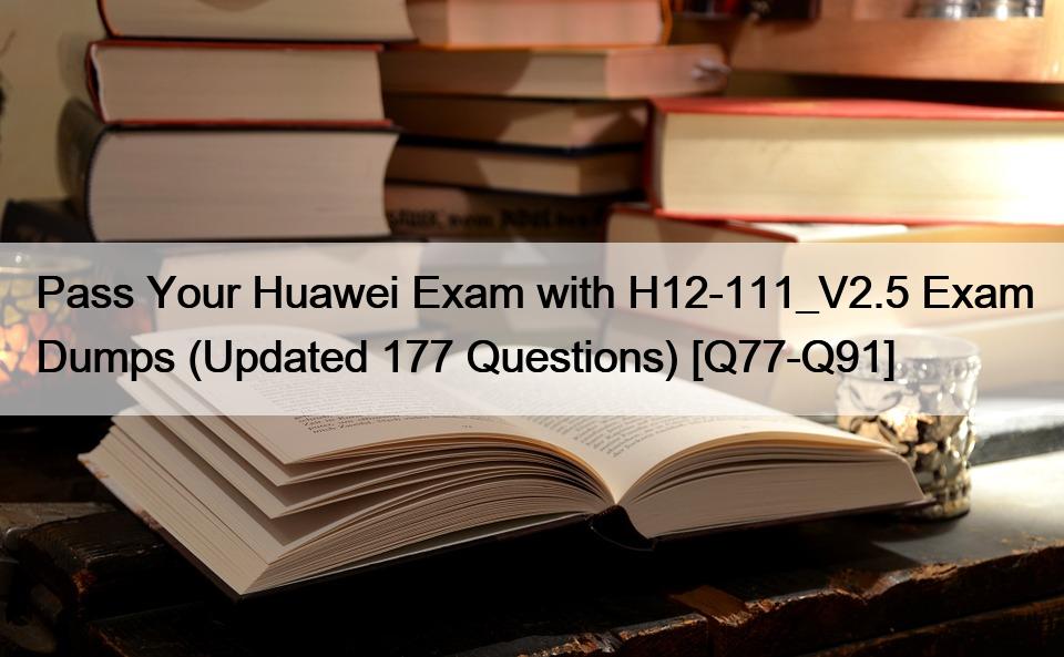 Pass Your Huawei Exam with H12-111_V2.5 Exam Dumps (Updated 177 Questions) [Q77-Q91]