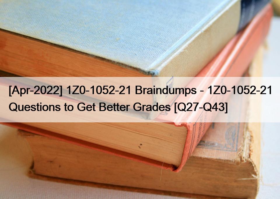 [Apr-2022] 1Z0-1052-21 Braindumps – 1Z0-1052-21 Questions to Get Better Grades [Q27-Q43]