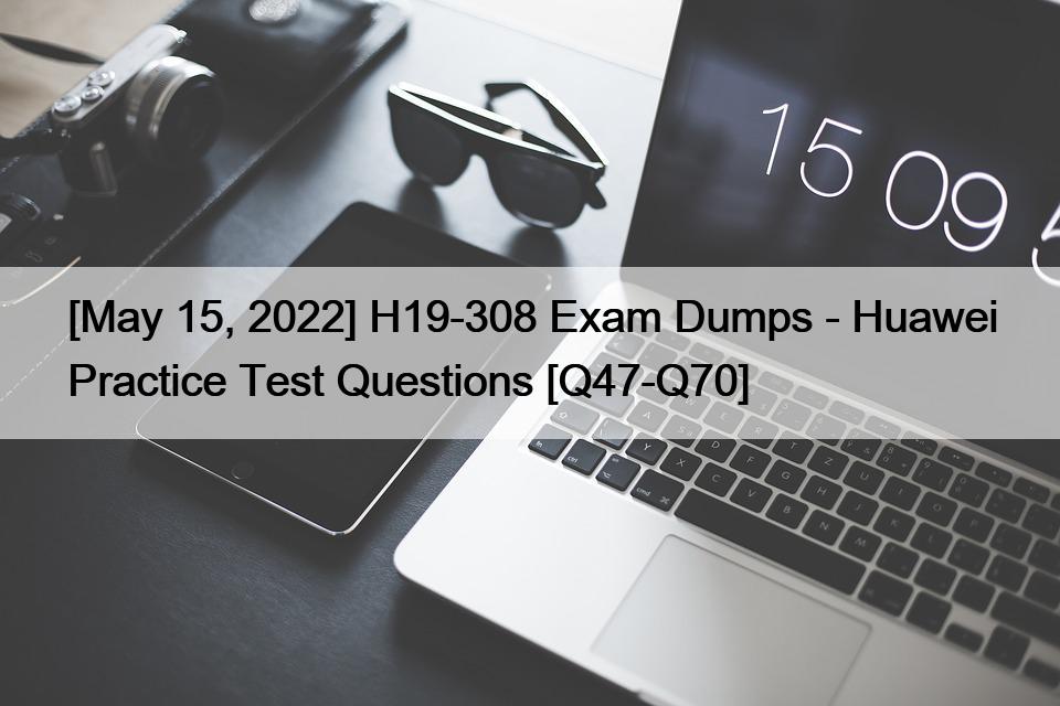[May 15, 2022] H19-308 Exam Dumps – Huawei Practice Test Questions [Q47-Q70]