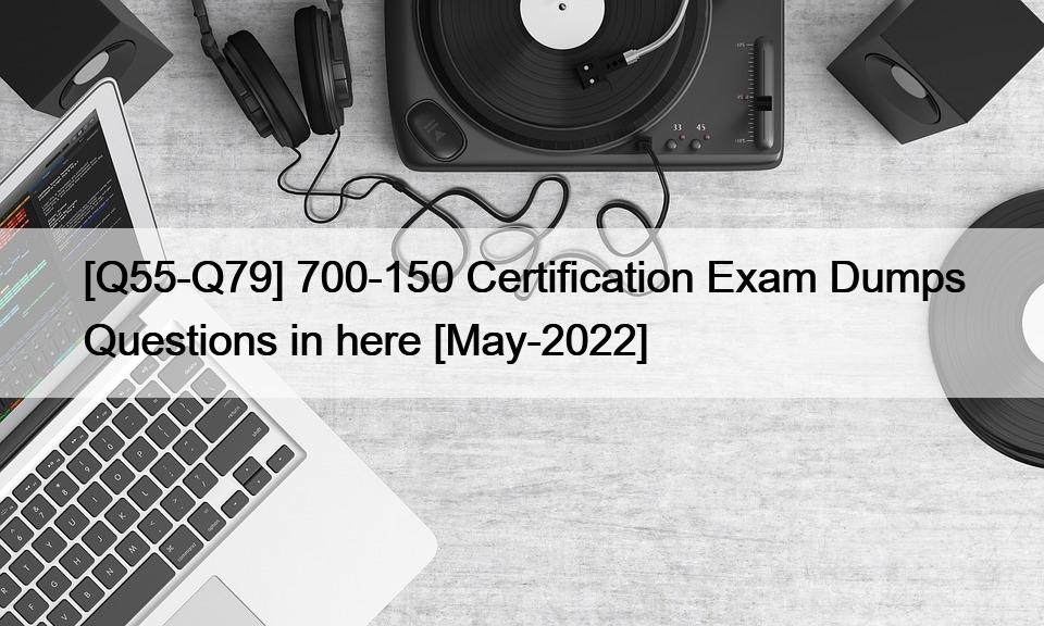 [Q55-Q79] 700-150 Certification Exam Dumps Questions in here [May-2022]