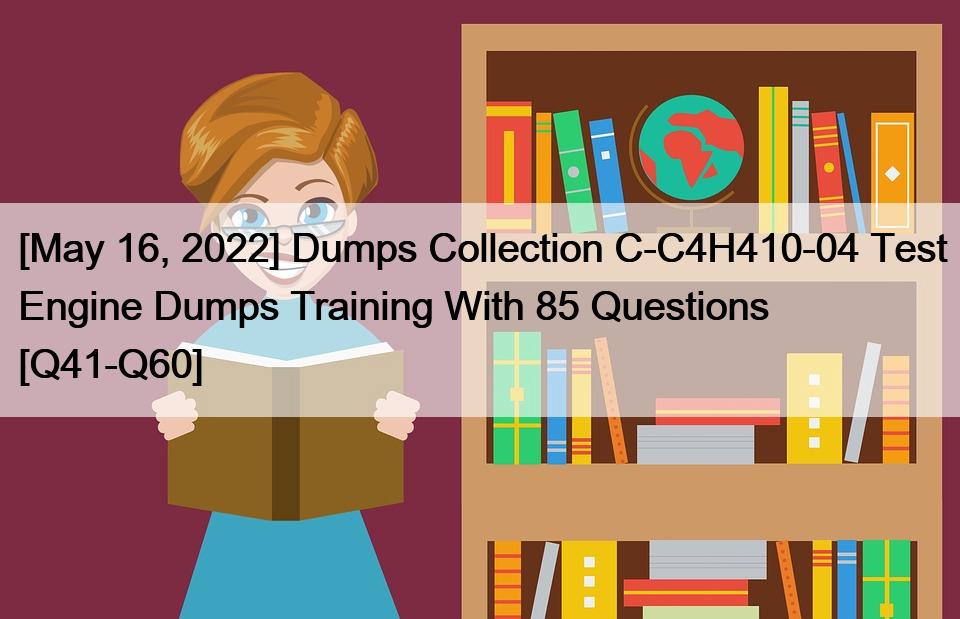 [May 16, 2022] Dumps Collection C-C4H410-04 Test Engine Dumps Training With 85 Questions [Q41-Q60]