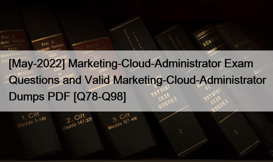 [May-2022] Marketing-Cloud-Administrator Exam Questions and Valid Marketing-Cloud-Administrator Dumps PDF [Q78-Q98]