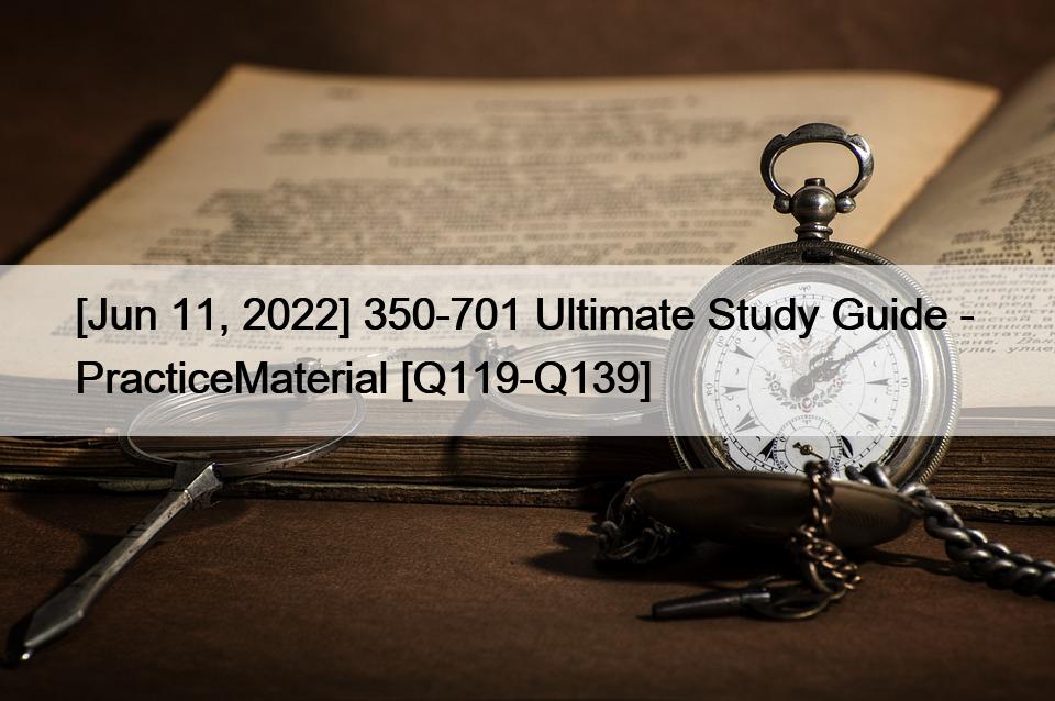 [Jun 11, 2022] 350-701 Ultimate Study Guide –  PracticeMaterial [Q119-Q139]