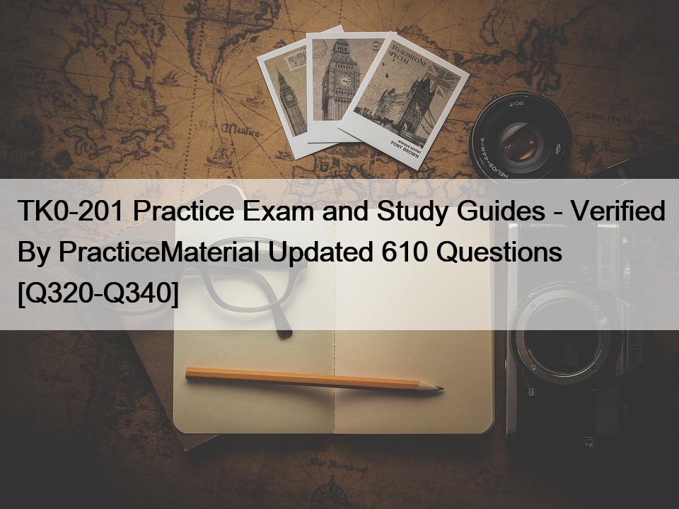 TK0-201 Practice Exam and Study Guides – Verified By PracticeMaterial Updated 610 Questions [Q320-Q340]