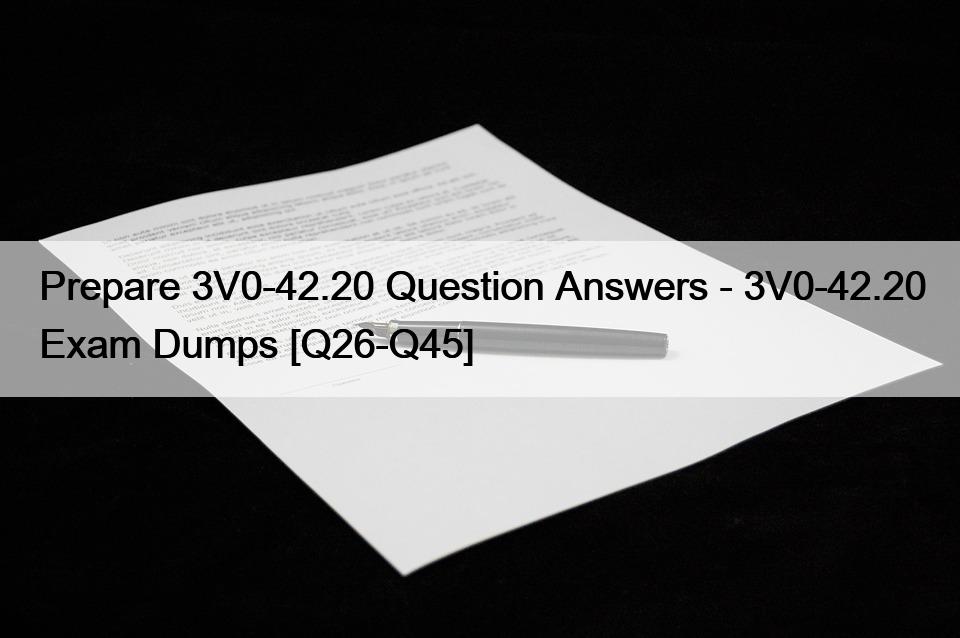 Prepare 3V0-42.20 Question Answers – 3V0-42.20 Exam Dumps [Q26-Q45]