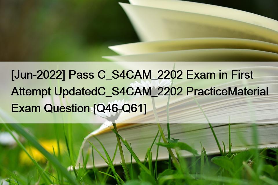[Jun-2022] Pass C_S4CAM_2202 Exam in First Attempt UpdatedC_S4CAM_2202 PracticeMaterial Exam Question [Q46-Q61]