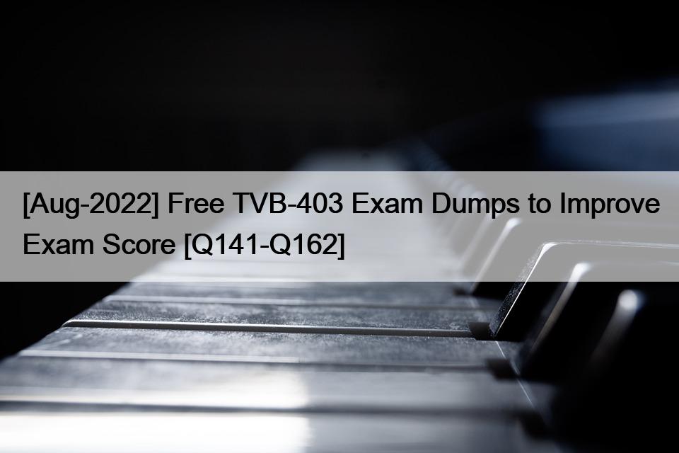 [Aug-2022] Free TVB-403 Exam Dumps to Improve Exam Score [Q141-Q162]
