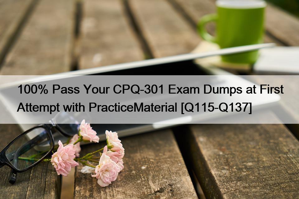 100% Pass Your CPQ-301 Exam Dumps at First Attempt with PracticeMaterial [Q115-Q137]