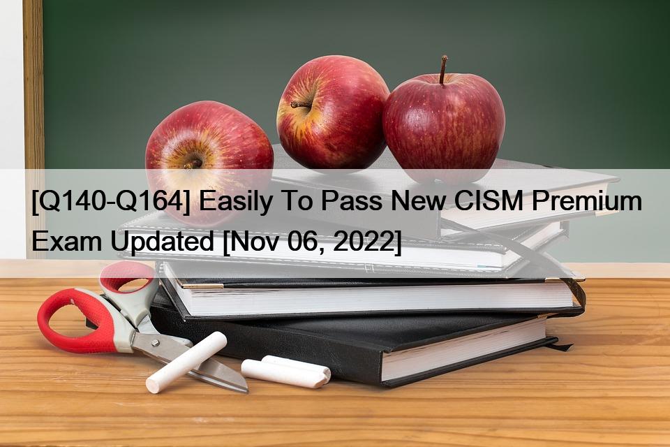 [Q140-Q164] Easily To Pass New CISM Premium Exam Updated [Nov 06, 2022]