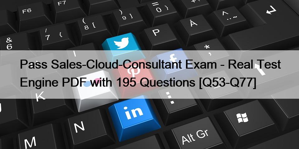 Pass Sales-Cloud-Consultant Exam – Real Test Engine PDF with 195 Questions [Q53-Q77]