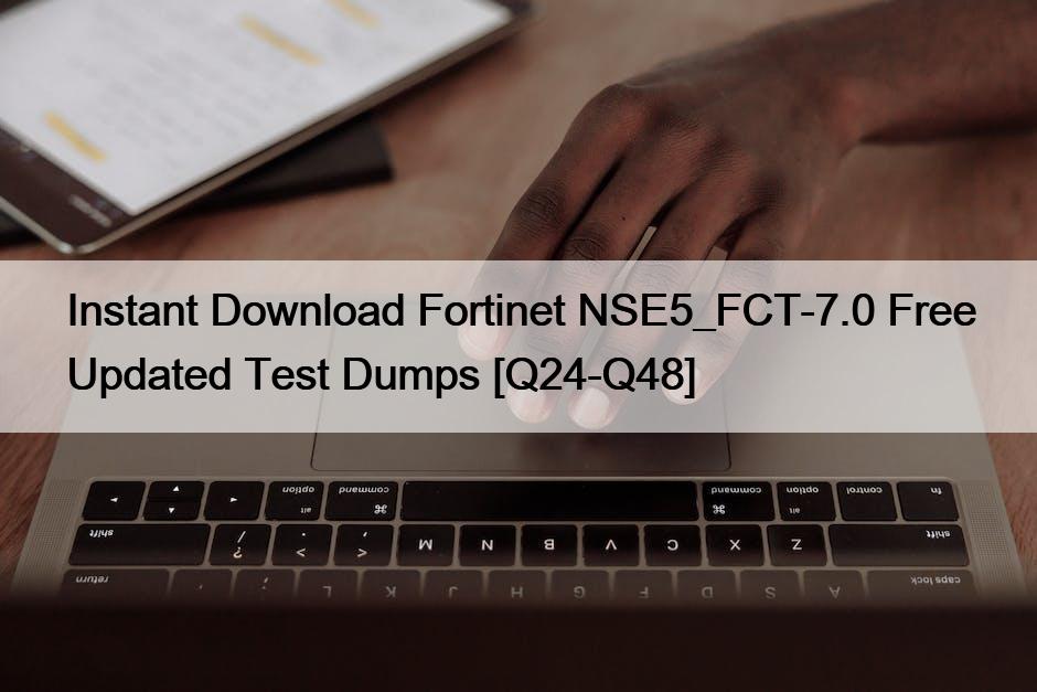 Instant Download Fortinet NSE5_FCT-7.0 Free Updated Test Dumps [Q24-Q48]