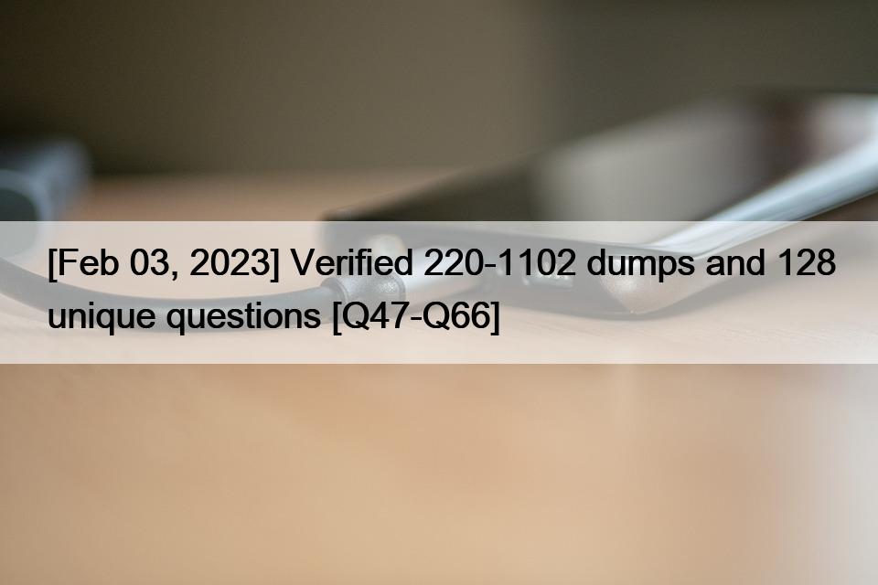 [Feb 03, 2023] Verified 220-1102 dumps and 128 unique questions [Q47-Q66]