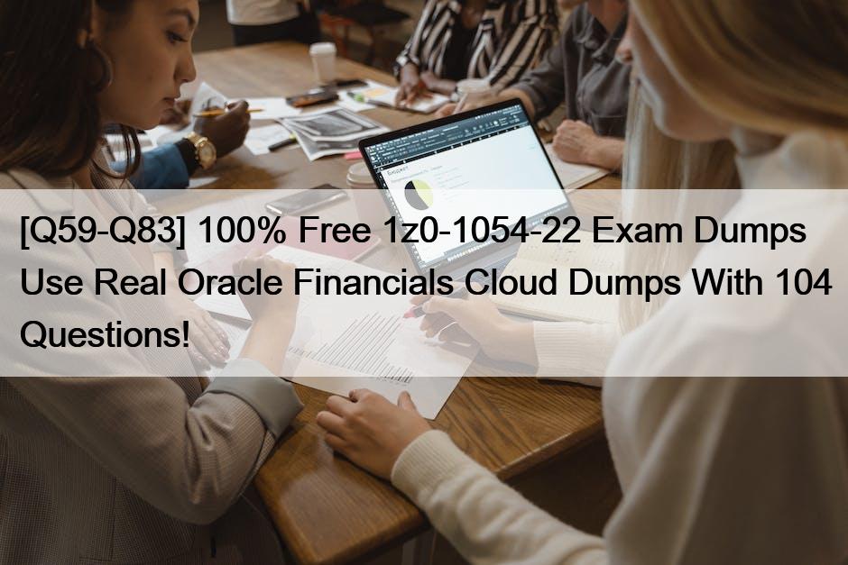 [Q59-Q83] 100% Free 1z0-1054-22 Exam Dumps Use Real Oracle Financials Cloud Dumps With 104 Questions!