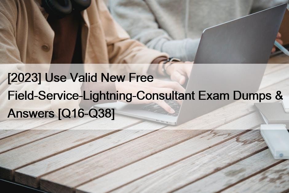 [2023] Use Valid New Free Field-Service-Lightning-Consultant Exam Dumps & Answers [Q16-Q38]