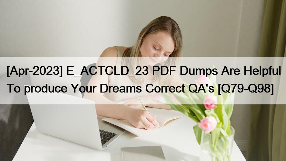 [Apr-2023] E_ACTCLD_23 PDF Dumps Are Helpful To produce Your Dreams Correct QA’s [Q79-Q98]