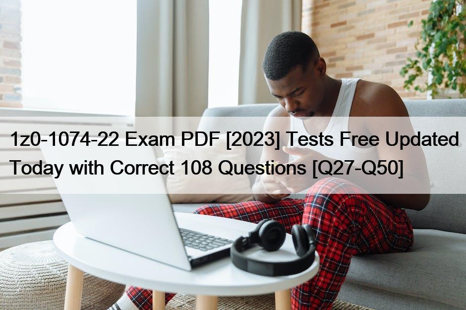 1z0-1074-22 Exam PDF [2023] Tests Free Updated Today with Correct 108 Questions [Q27-Q50]