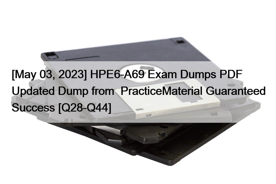 [May 03, 2023] HPE6-A69 Exam Dumps PDF Updated Dump from  PracticeMaterial Guaranteed Success [Q28-Q44]