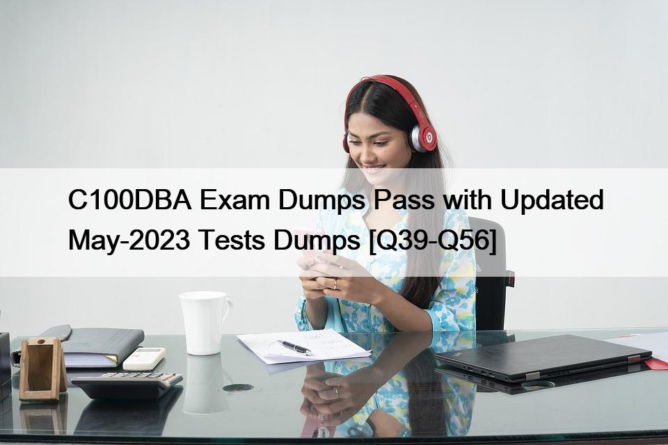 C100DBA Exam Dumps Pass with Updated May-2023 Tests Dumps [Q39-Q56]