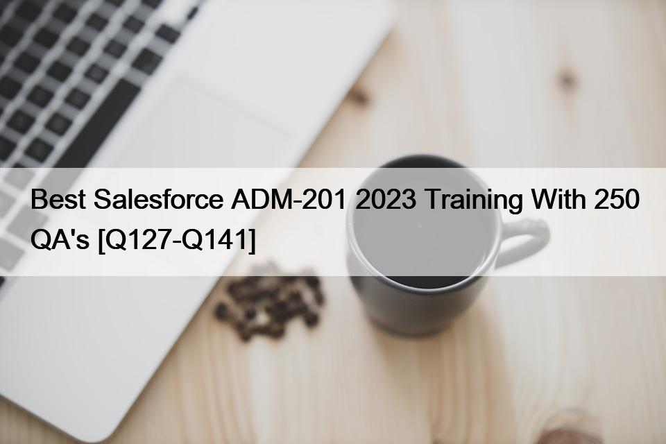 Best Salesforce ADM-201 2023 Training With 250 QA’s [Q127-Q141]