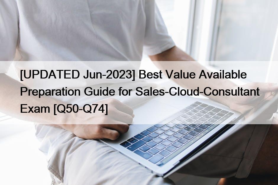 [UPDATED Jun-2023] Best Value Available Preparation Guide for Sales-Cloud-Consultant Exam [Q50-Q74]