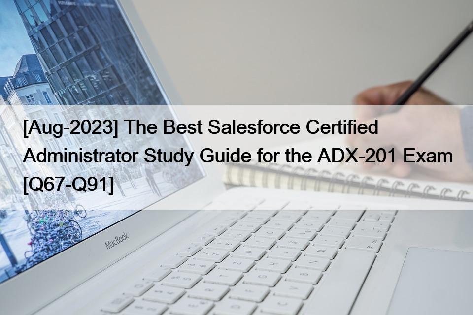 [Aug-2023] The Best Salesforce Certified Administrator Study Guide for the ADX-201 Exam [Q67-Q91]