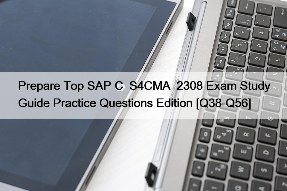 Prepare Top SAP C_S4CMA_2308 Exam Study Guide Practice Questions Edition [Q38-Q56]