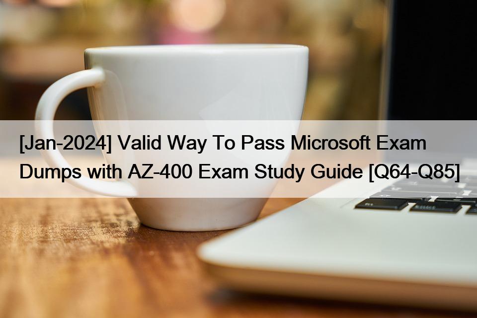 [Jan-2024] Valid Way To Pass Microsoft Exam Dumps with AZ-400 Exam Study Guide [Q64-Q85]