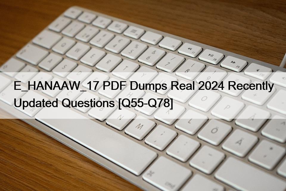 E_HANAAW_17 PDF Dumps Real 2024 Recently Updated Questions [Q55-Q78]