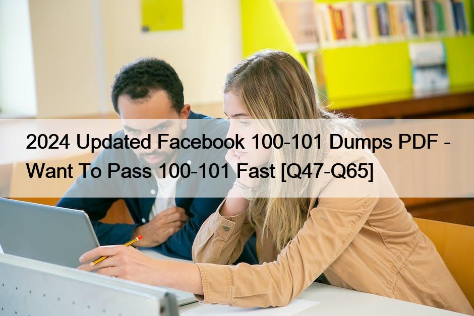2024 Updated Facebook 100-101 Dumps PDF – Want To Pass 100-101 Fast [Q47-Q65]