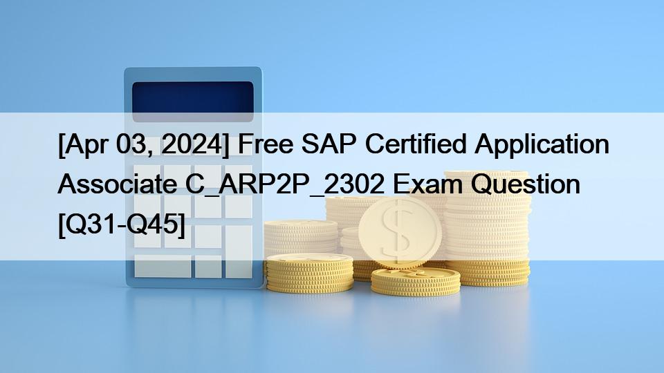 [Apr 03, 2024] Free SAP Certified Application Associate C_ARP2P_2302 Exam Question [Q31-Q45]