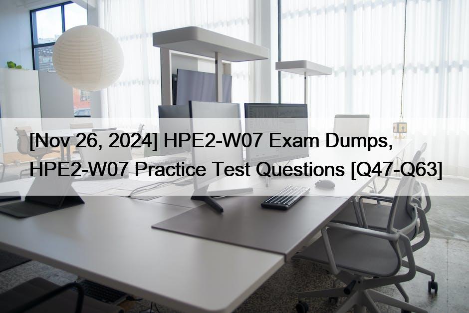 [Nov 26, 2024] HPE2-W07 Exam Dumps, HPE2-W07 Practice Test Questions [Q47-Q63]