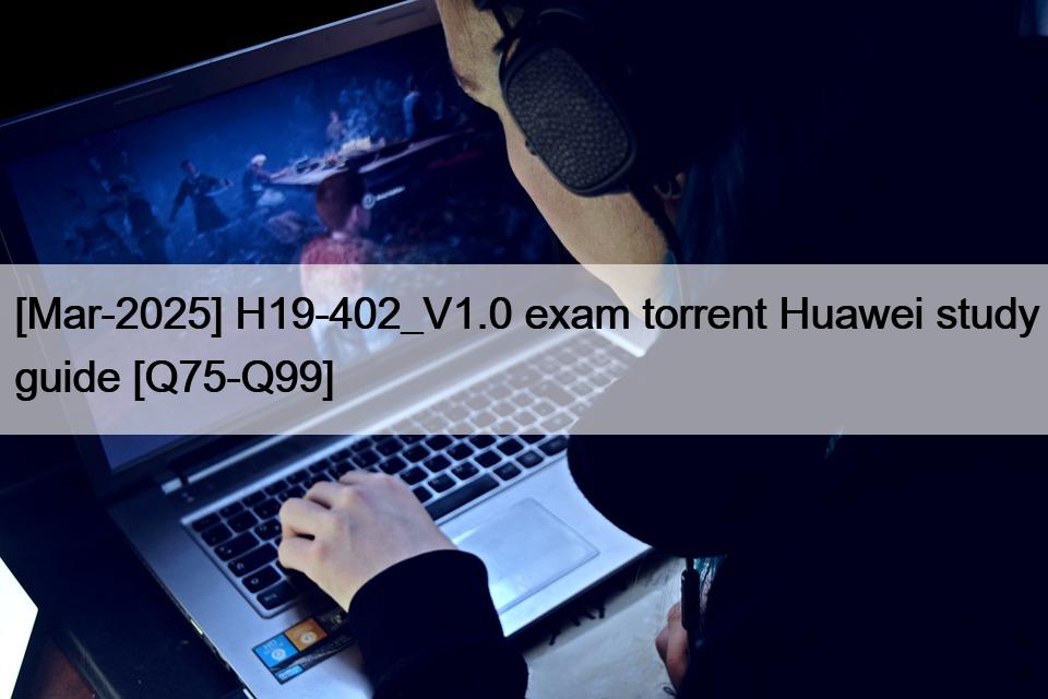 [Mar-2025] H19-402_V1.0 exam torrent Huawei study guide [Q75-Q99]