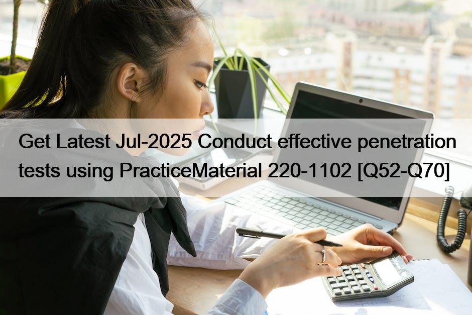 Get Latest Jul-2025 Conduct effective penetration tests using PracticeMaterial 220-1102 [Q52-Q70]