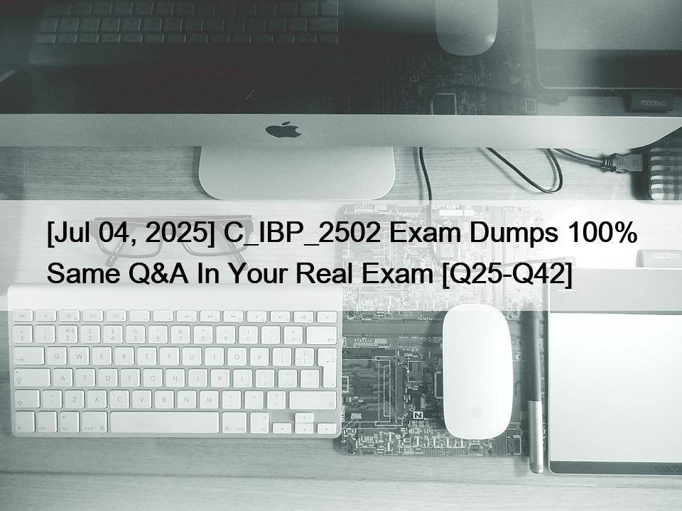 [Jul 04, 2025] C_IBP_2502 Exam Dumps 100% Same Q&A In Your Real Exam [Q25-Q42]