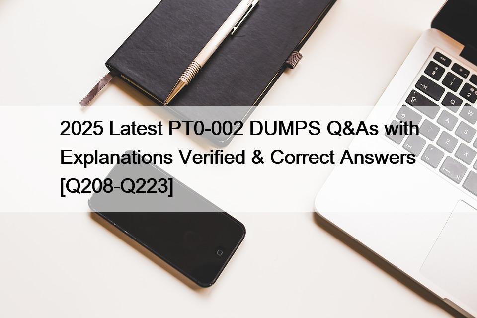 2025 Latest PT0-002 DUMPS Q&As with Explanations Verified & Correct Answers [Q208-Q223]