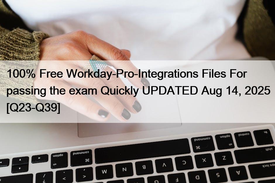 100% Free Workday-Pro-Integrations Files For passing the exam Quickly UPDATED Aug 14, 2025 [Q23-Q39]