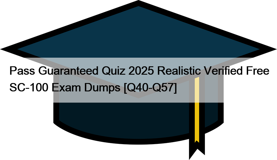 Pass Guaranteed Quiz 2025 Realistic Verified Free SC-100 Exam Dumps [Q40-Q57]