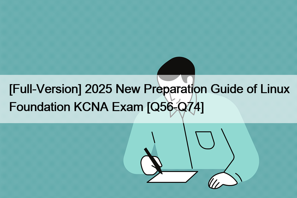 [Full-Version] 2025 New Preparation Guide of Linux Foundation KCNA Exam [Q56-Q74]