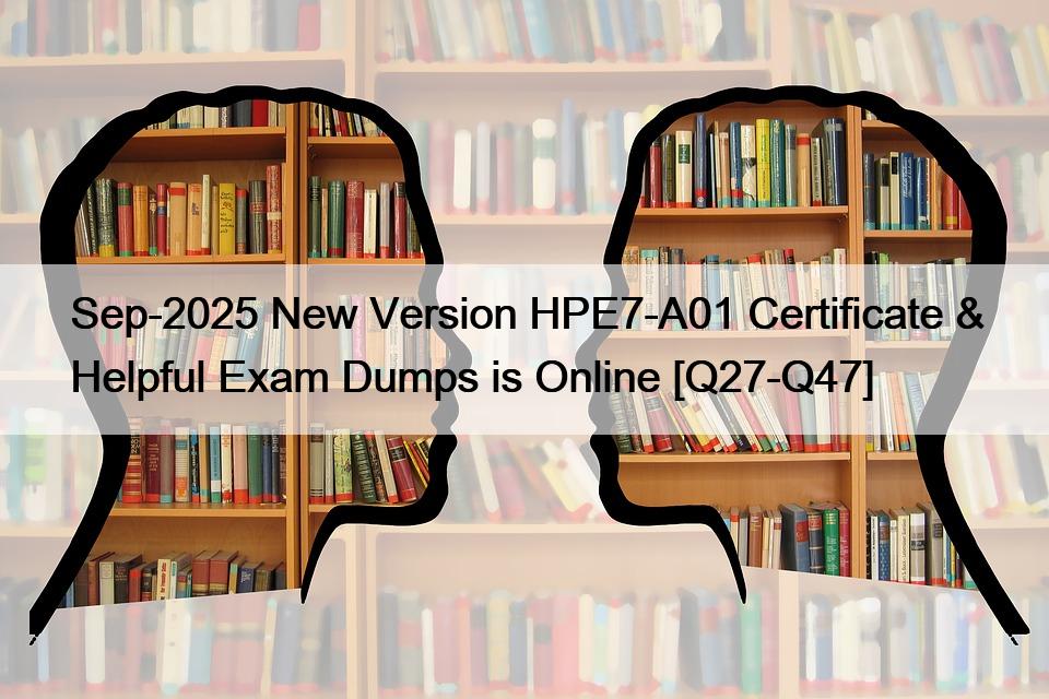 Sep-2025 New Version HPE7-A01 Certificate & Helpful Exam Dumps is Online [Q27-Q47]