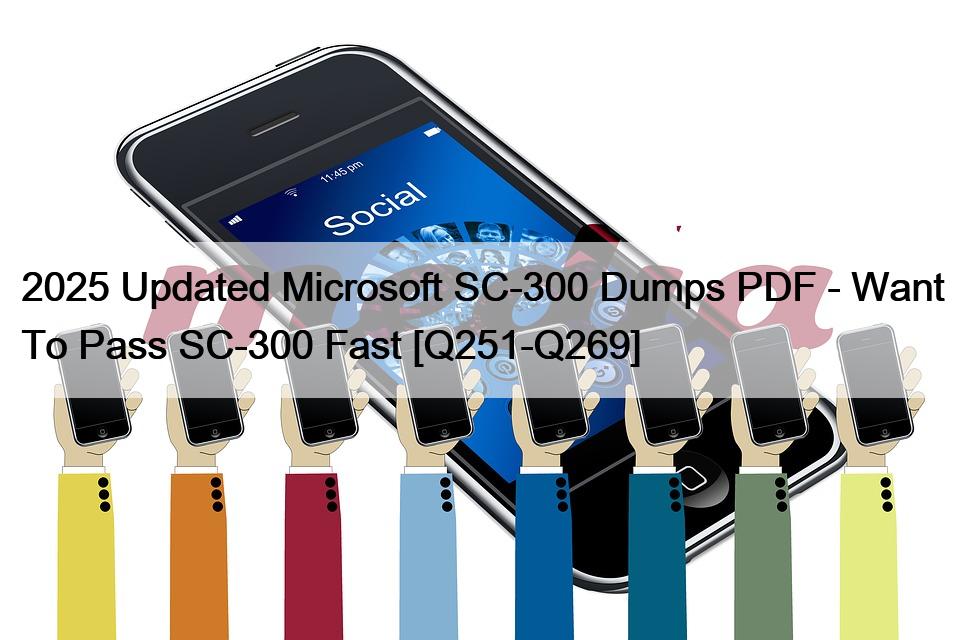 2025 Updated Microsoft SC-300 Dumps PDF – Want To Pass SC-300 Fast [Q251-Q269]