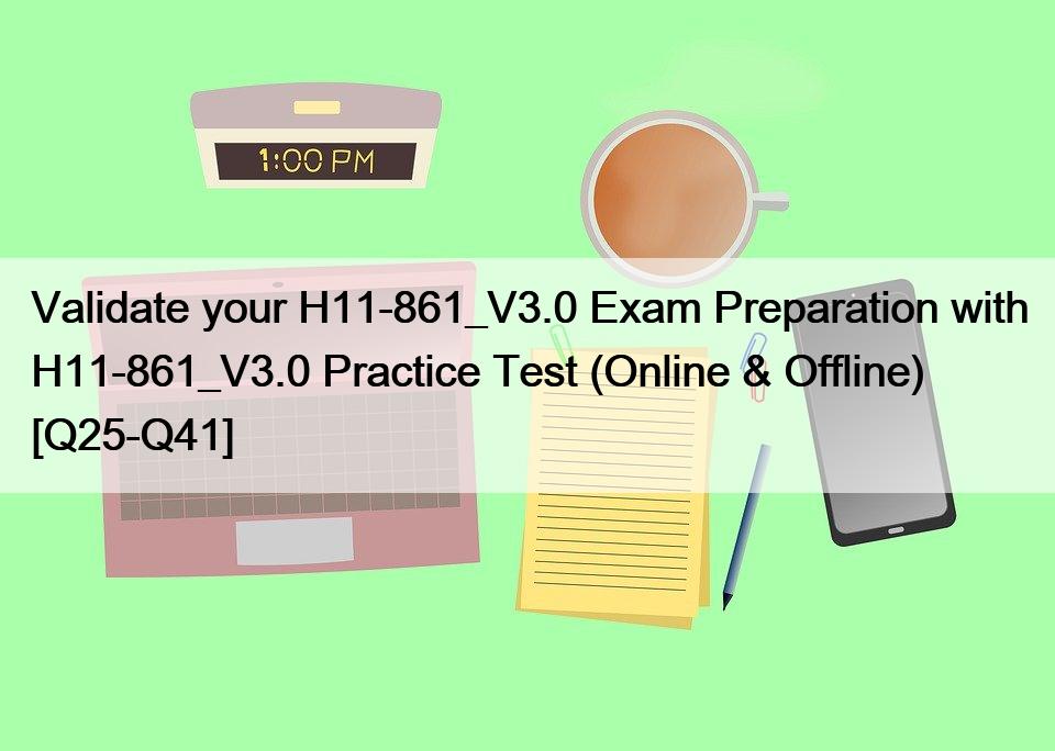 Validate your H11-861_V3.0 Exam Preparation with H11-861_V3.0 Practice Test (Online & Offline) [Q25-Q41]