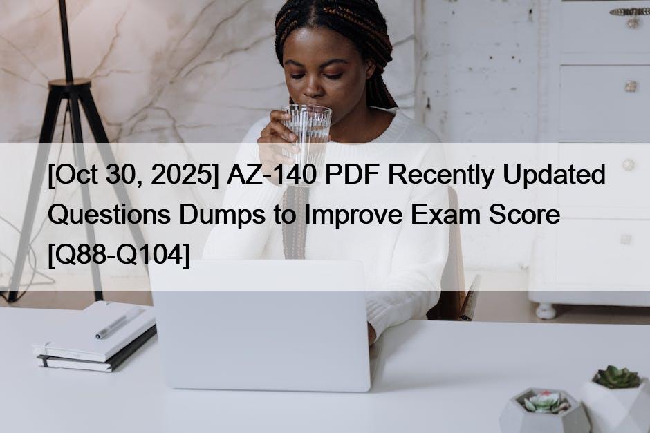 [Oct 30, 2025] AZ-140 PDF Recently Updated Questions Dumps to Improve Exam Score [Q88-Q104]