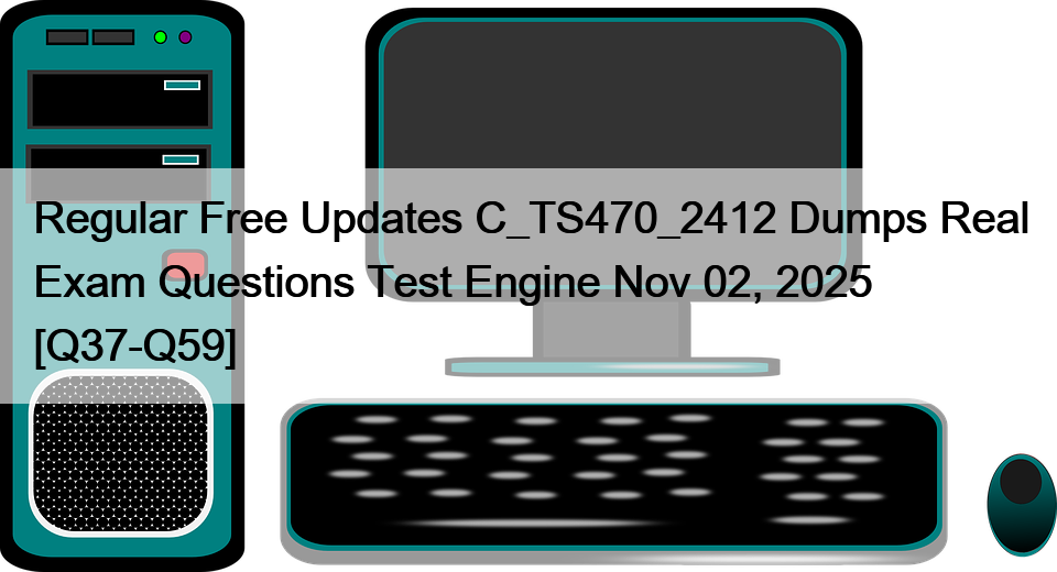 Regular Free Updates C_TS470_2412 Dumps Real Exam Questions Test Engine Nov 02, 2025 [Q37-Q59]