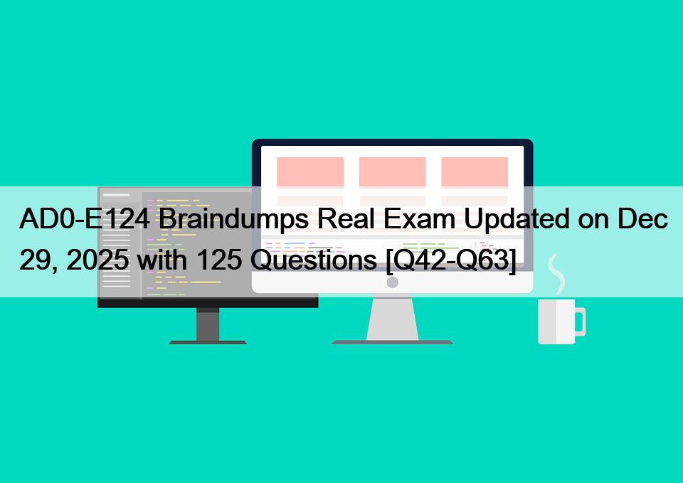 AD0-E124 Braindumps Real Exam Updated on Dec 29, 2025 with 125 Questions [Q42-Q63]