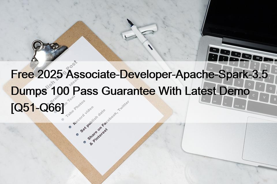 Free 2025 Associate-Developer-Apache-Spark-3.5 Dumps 100 Pass Guarantee With Latest Demo [Q51-Q66]