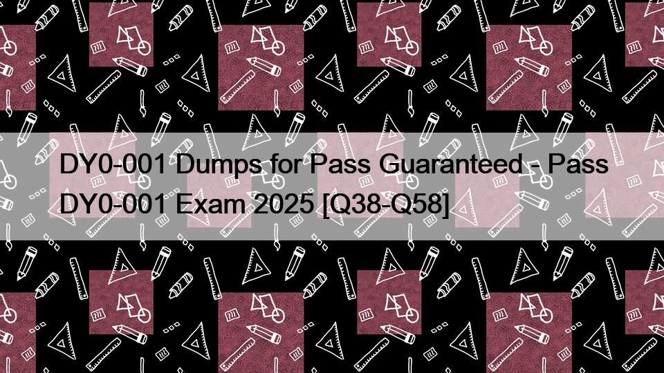 DY0-001 Dumps for Pass Guaranteed – Pass DY0-001 Exam 2025 [Q38-Q58]