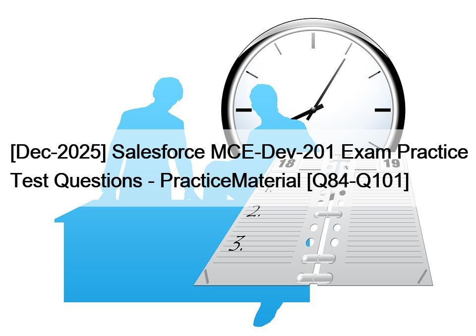 [Dec-2025] Salesforce MCE-Dev-201 Exam Practice Test Questions – PracticeMaterial [Q84-Q101]