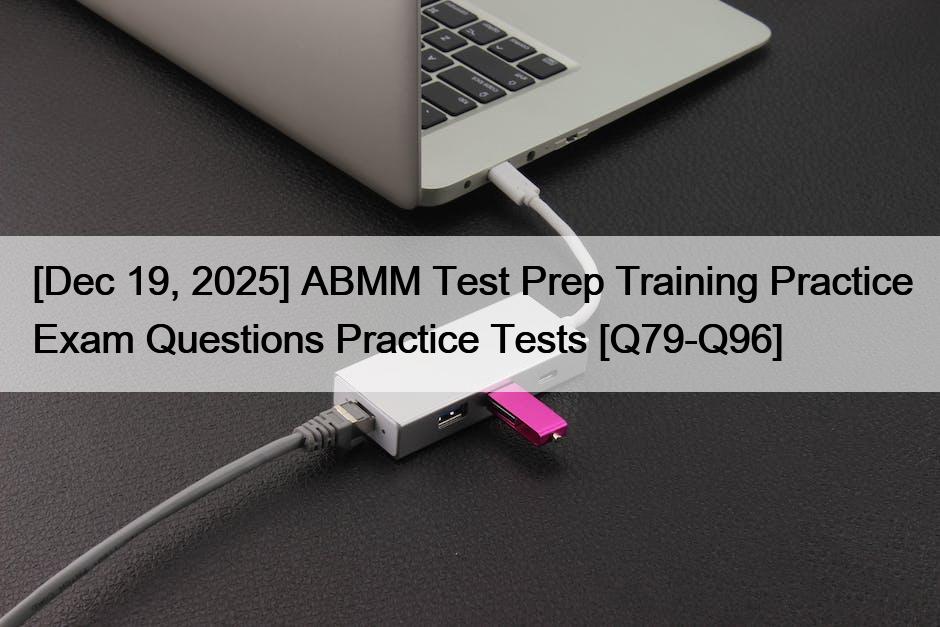 [Dec 19, 2025] ABMM Test Prep Training Practice Exam Questions Practice Tests [Q79-Q96]