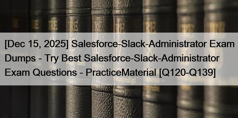 [Dec 15, 2025] Salesforce-Slack-Administrator Exam Dumps – Try Best Salesforce-Slack-Administrator Exam Questions – PracticeMaterial [Q120-Q139]